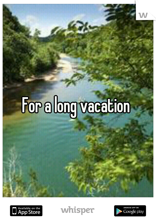 For a long vacation 