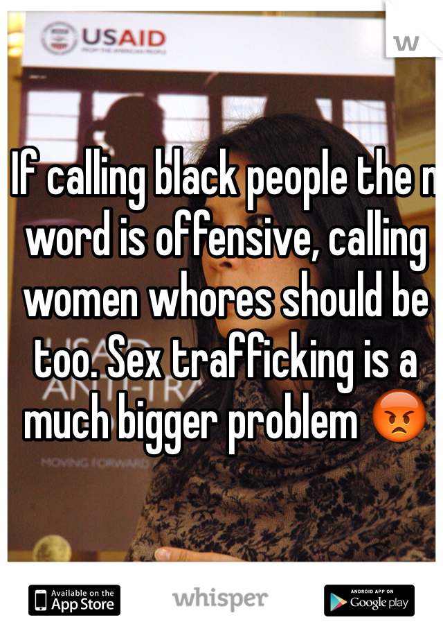 If calling black people the n word is offensive, calling women whores should be too. Sex trafficking is a much bigger problem 😡