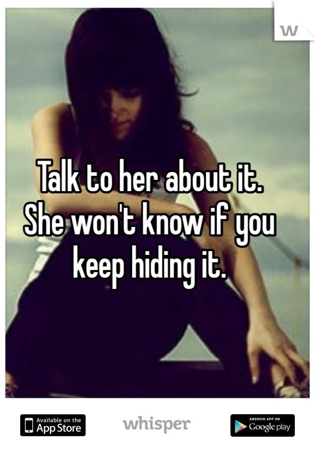 Talk to her about it. 
She won't know if you keep hiding it. 
