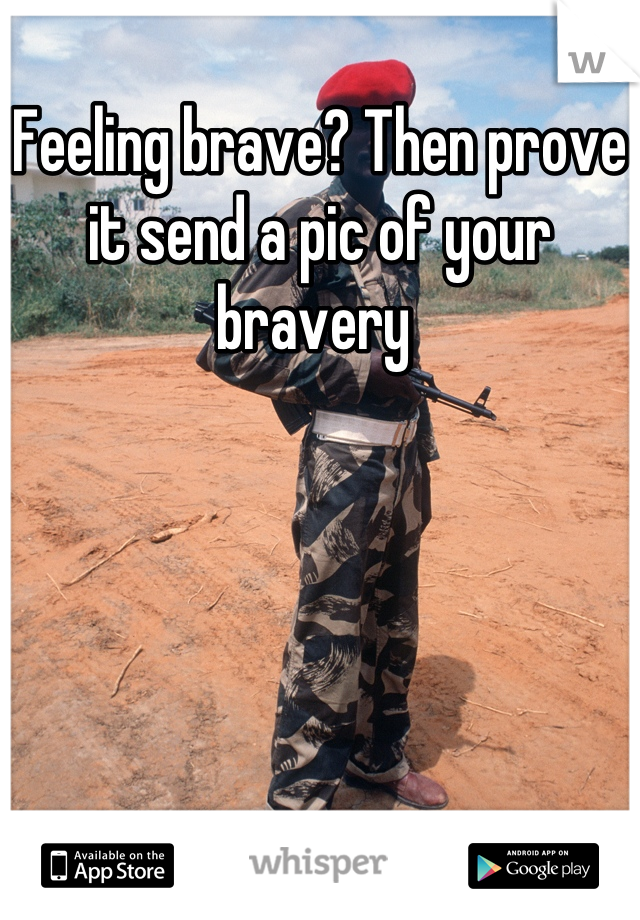 Feeling brave? Then prove it send a pic of your bravery 