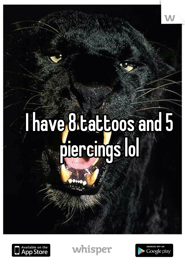 I have 8 tattoos and 5 piercings lol