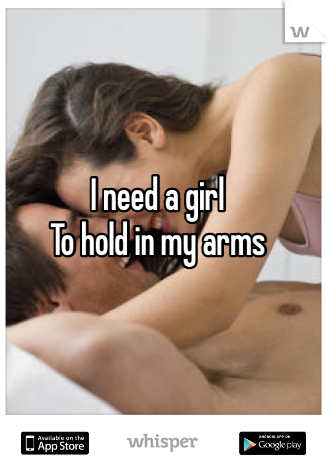 I need a girl
To hold in my arms
