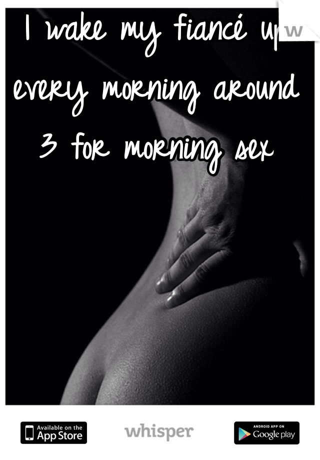 I wake my fiancé up every morning around 3 for morning sex
