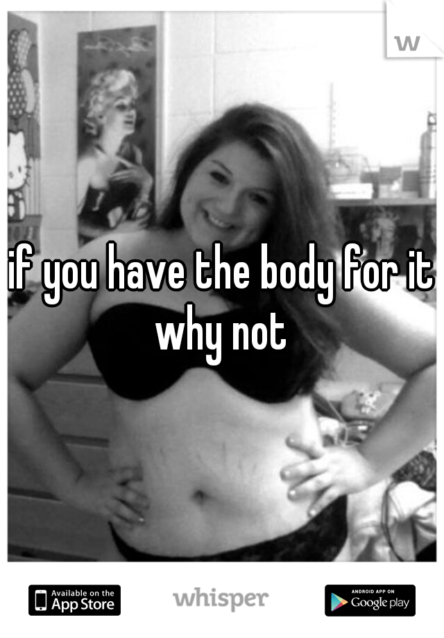 if you have the body for it why not 