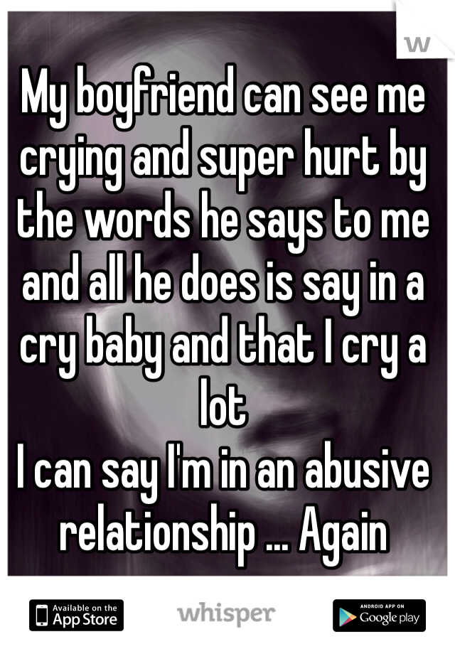 My boyfriend can see me crying and super hurt by the words he says to me and all he does is say in a cry baby and that I cry a lot 
I can say I'm in an abusive relationship ... Again 