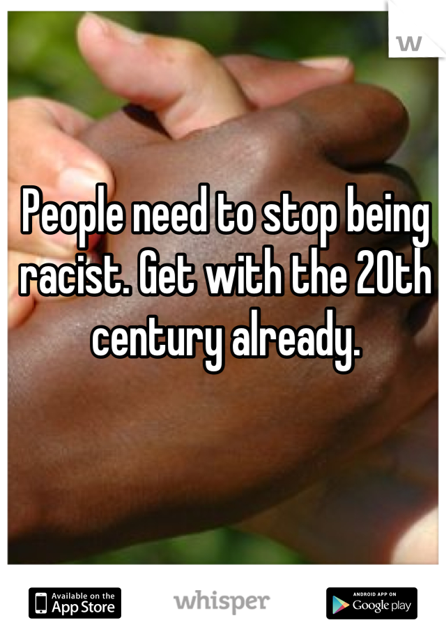 

People need to stop being racist. Get with the 20th century already.