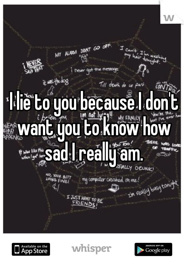 I lie to you because I don't want you to know how sad I really am.