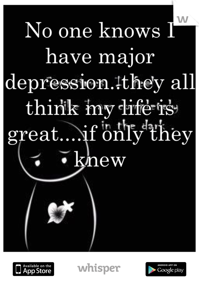 No one knows I have major depression..they all think my life is great....if only they knew