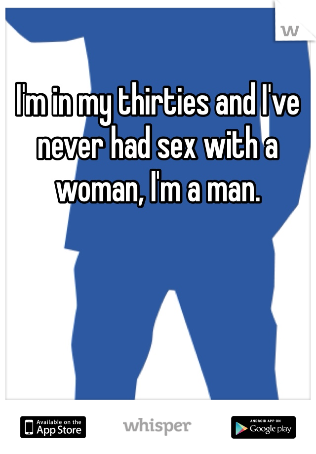 I'm in my thirties and I've never had sex with a woman, I'm a man. 