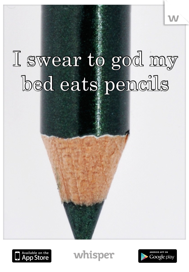 I swear to god my bed eats pencils
