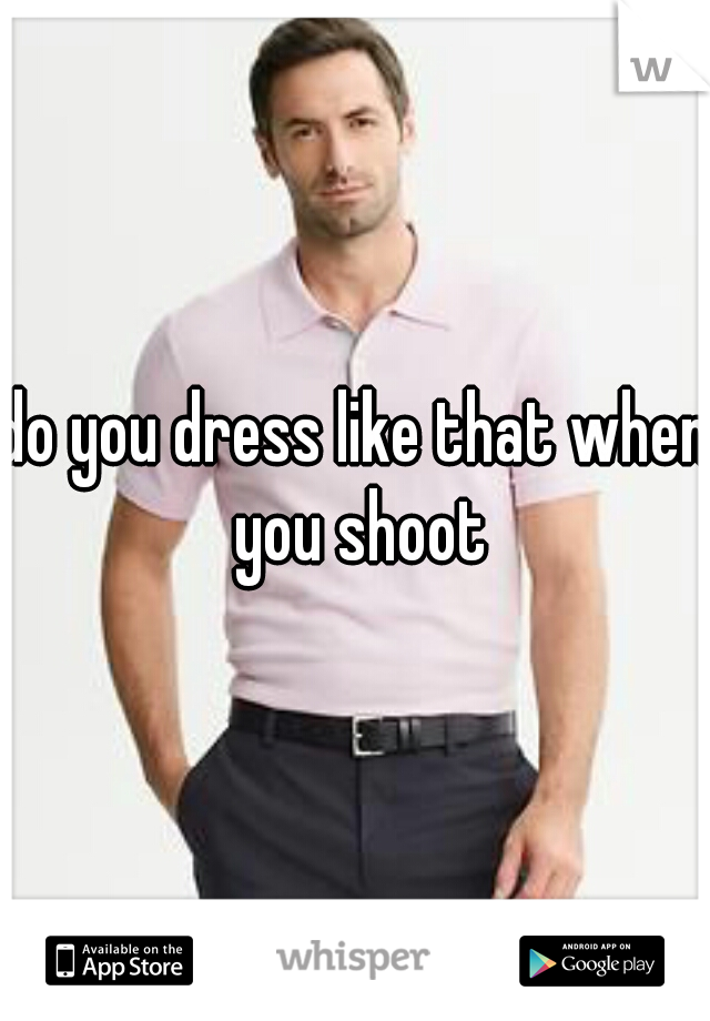 do you dress like that when you shoot