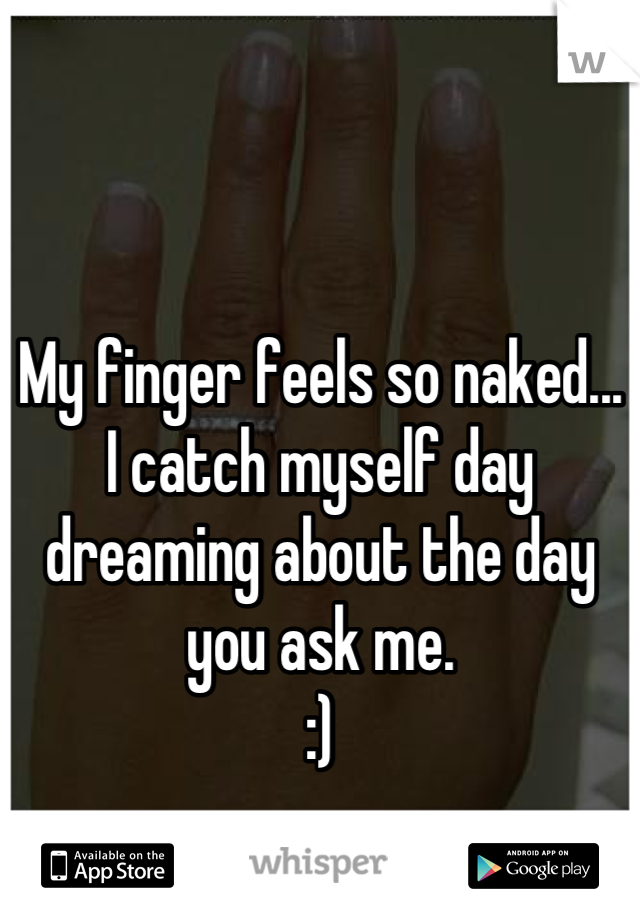 My finger feels so naked...
I catch myself day dreaming about the day you ask me.
:)