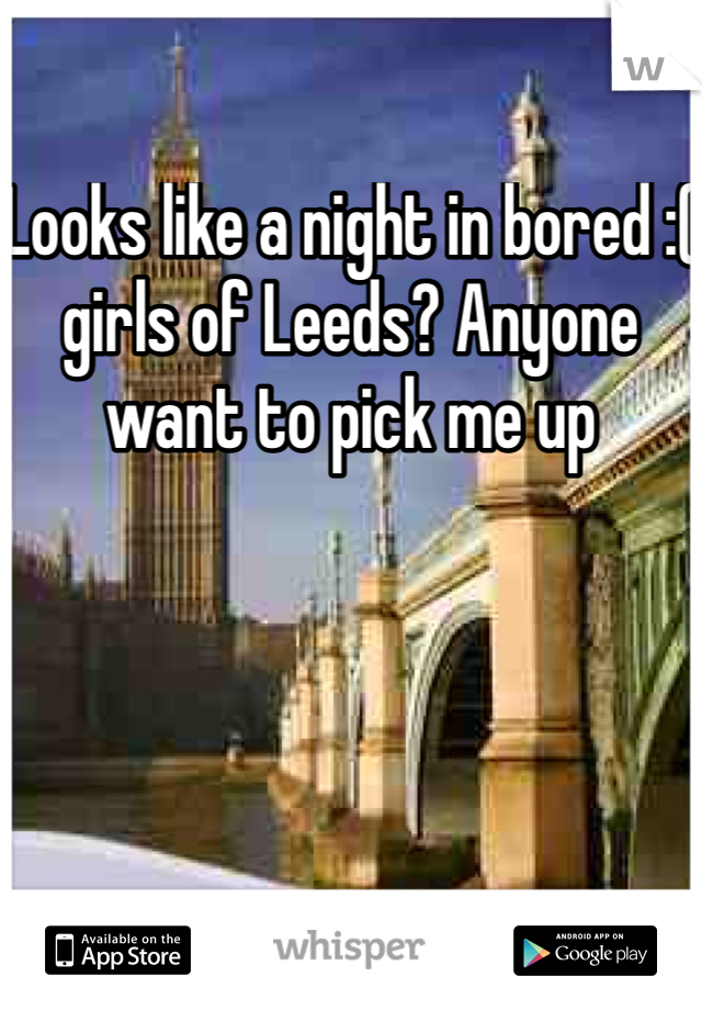 Looks like a night in bored :( girls of Leeds? Anyone want to pick me up 