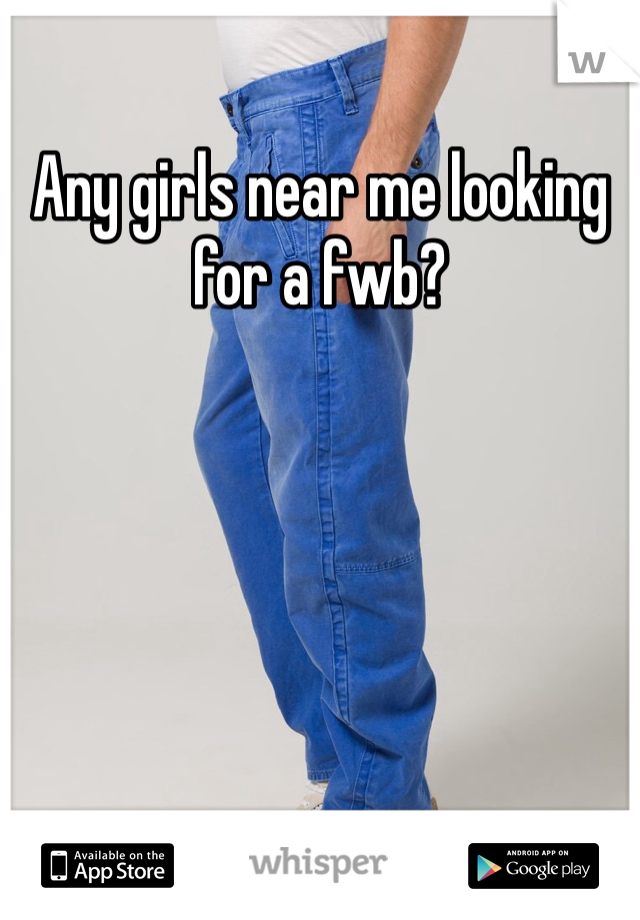 Any girls near me looking for a fwb?