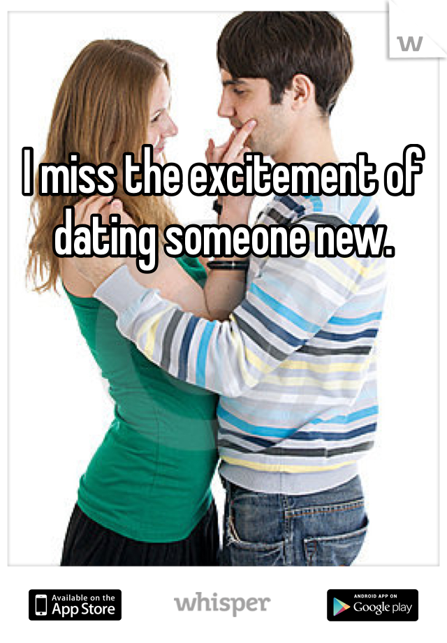I miss the excitement of dating someone new. 
