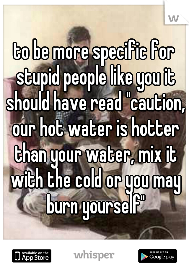 to be more specific for stupid people like you it should have read "caution, our hot water is hotter than your water, mix it with the cold or you may burn yourself"