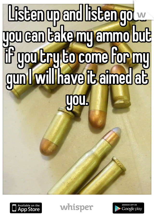 Listen up and listen good you can take my ammo but if you try to come for my gun I will have it aimed at you.