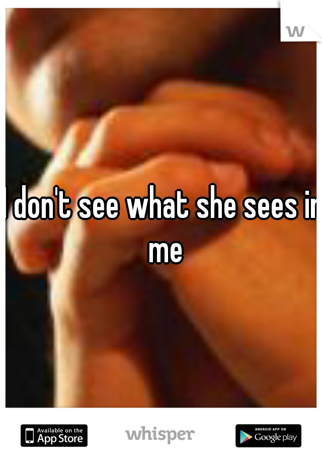 I don't see what she sees in me
