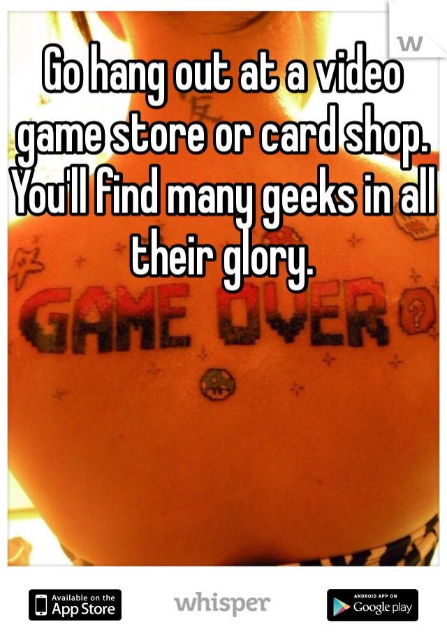 Go hang out at a video game store or card shop. You'll find many geeks in all their glory.