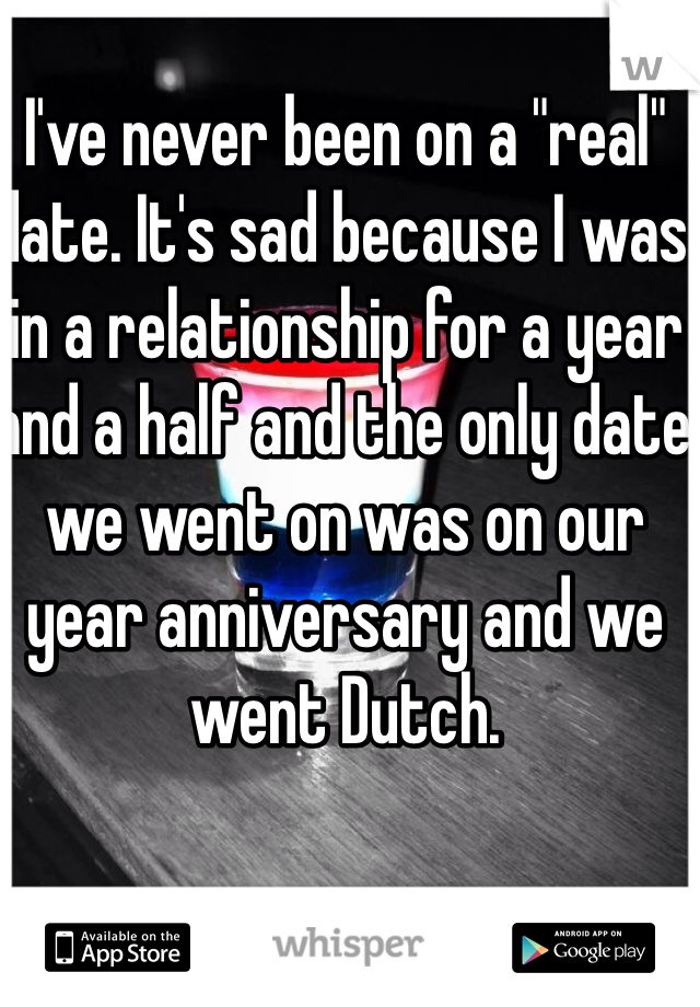I've never been on a "real" date. It's sad because I was in a relationship for a year and a half and the only date we went on was on our year anniversary and we went Dutch.