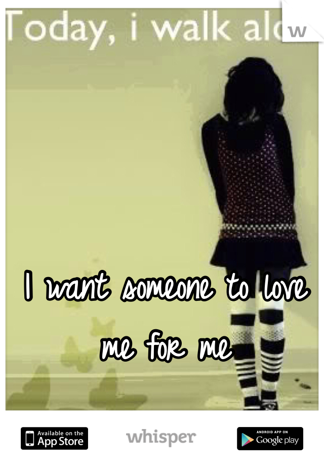 I want someone to love me for me 