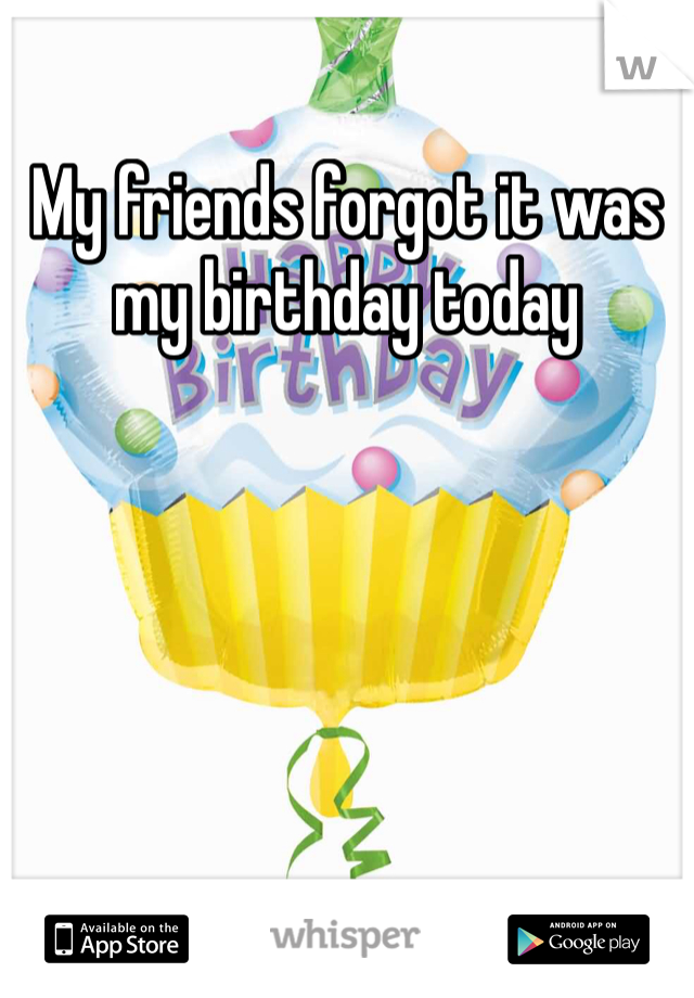 My friends forgot it was my birthday today