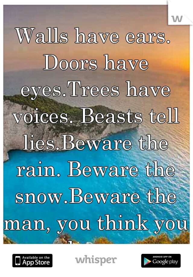 Walls have ears. Doors have eyes.Trees have voices. Beasts tell lies.Beware the rain. Beware the snow.Beware the man, you think you know.