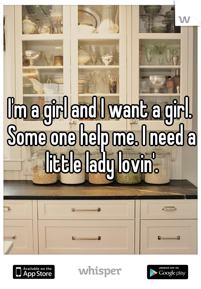 I'm a girl and I want a girl. Some one help me. I need a little lady lovin'.