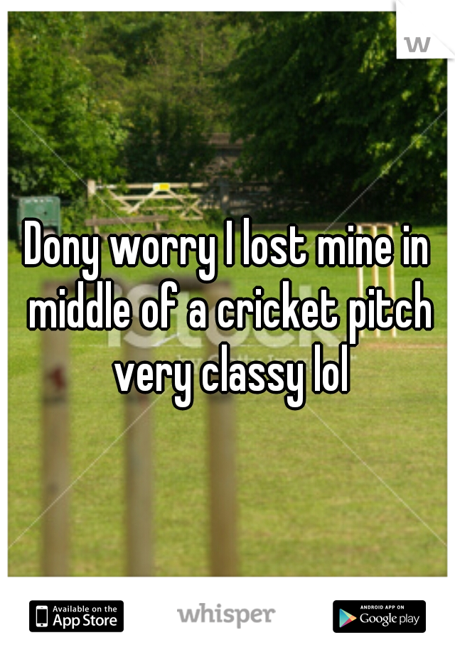Dony worry I lost mine in middle of a cricket pitch very classy lol