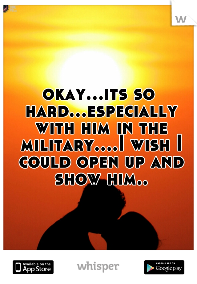okay...its so hard...especially with him in the military....I wish I could open up and show him..