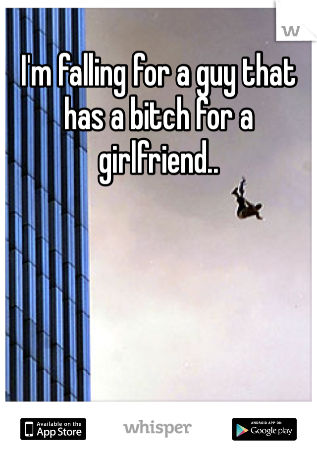 I'm falling for a guy that has a bitch for a girlfriend..