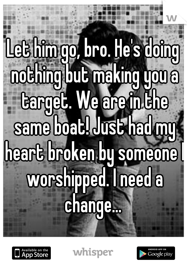 Let him go, bro. He's doing nothing but making you a target. We are in the same boat! Just had my heart broken by someone I worshipped. I need a change... 