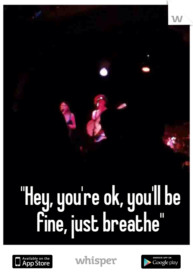 "Hey, you're ok, you'll be fine, just breathe"