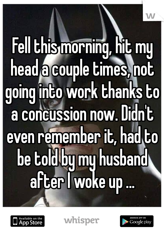 Fell this morning, hit my head a couple times, not going into work thanks to a concussion now. Didn't even remember it, had to be told by my husband after I woke up ...