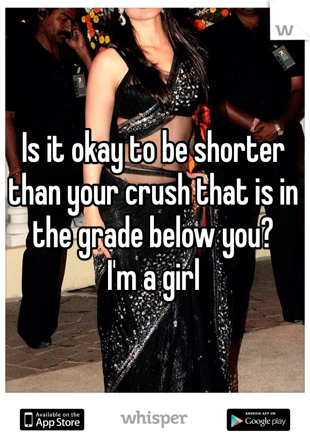 Is it okay to be shorter than your crush that is in the grade below you?
I'm a girl