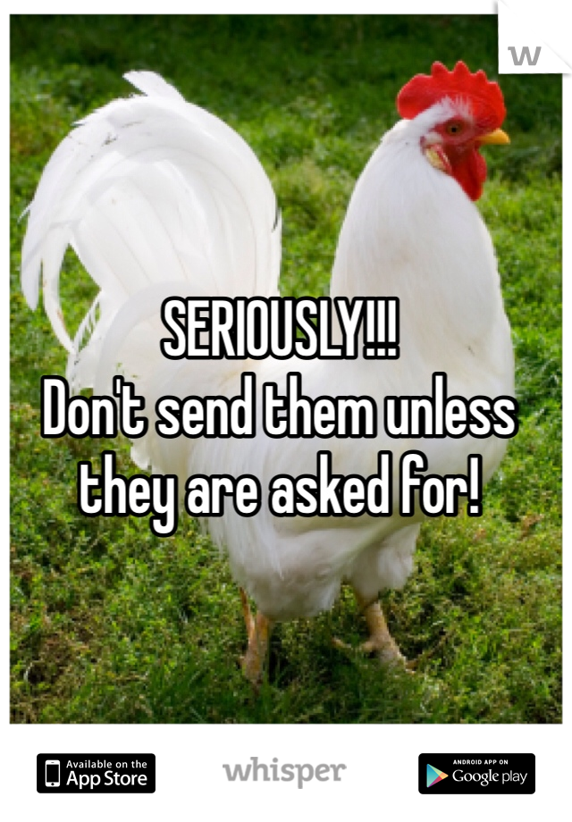 SERIOUSLY!!!
Don't send them unless they are asked for!