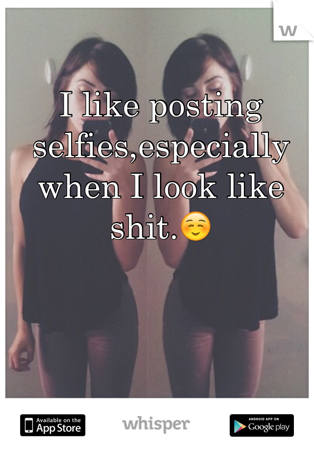 I like posting selfies,especially when I look like shit.☺️