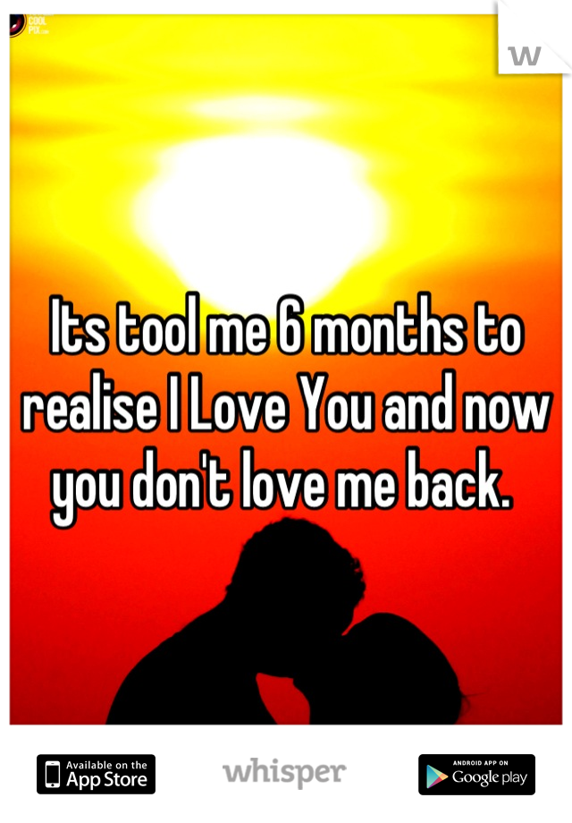 Its tool me 6 months to realise I Love You and now you don't love me back. 