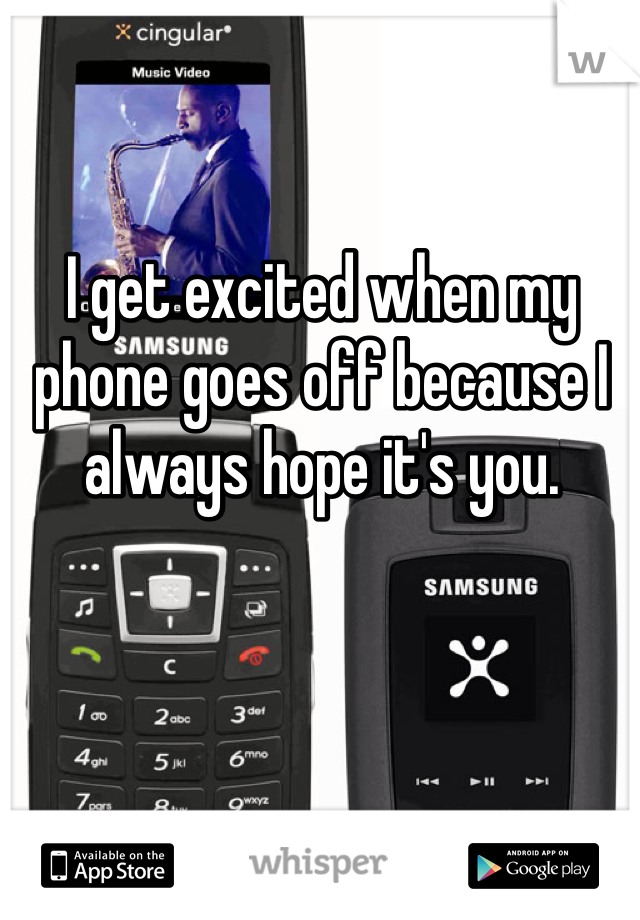 I get excited when my phone goes off because I always hope it's you. 