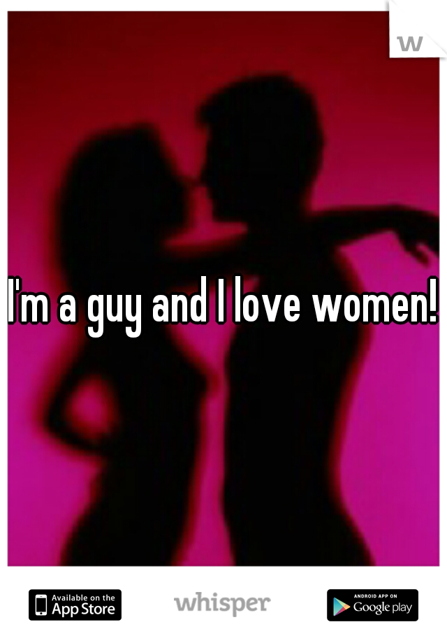 I'm a guy and I love women!