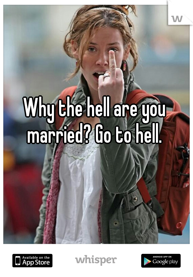 Why the hell are you married? Go to hell. 
