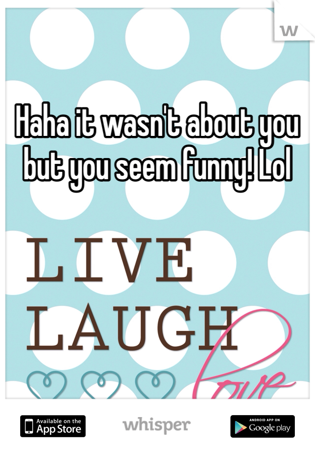 Haha it wasn't about you but you seem funny! Lol 