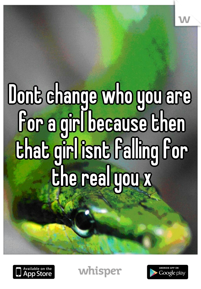 Dont change who you are for a girl because then that girl isnt falling for the real you x