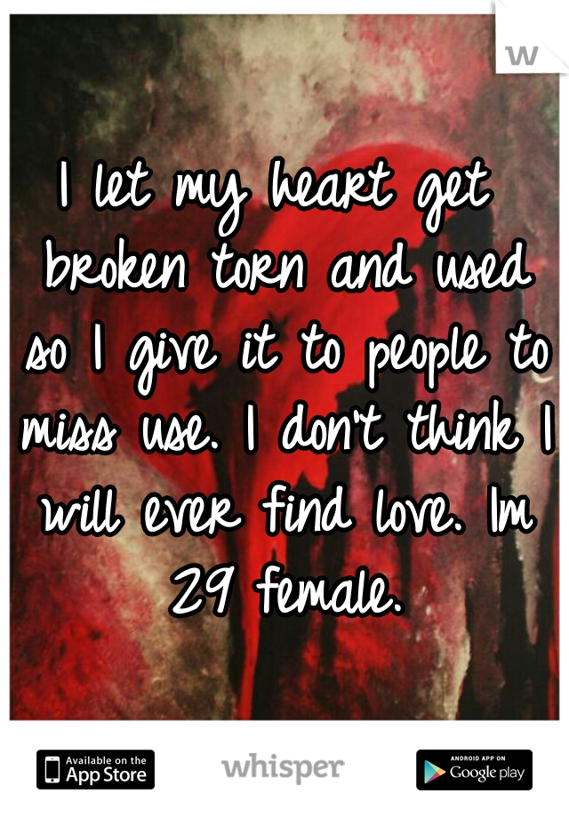 I let my heart get broken torn and used so I give it to people to miss use. I don't think I will ever find love. Im 29 female.
