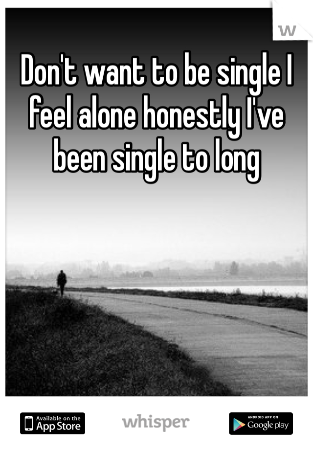Don't want to be single I feel alone honestly I've been single to long