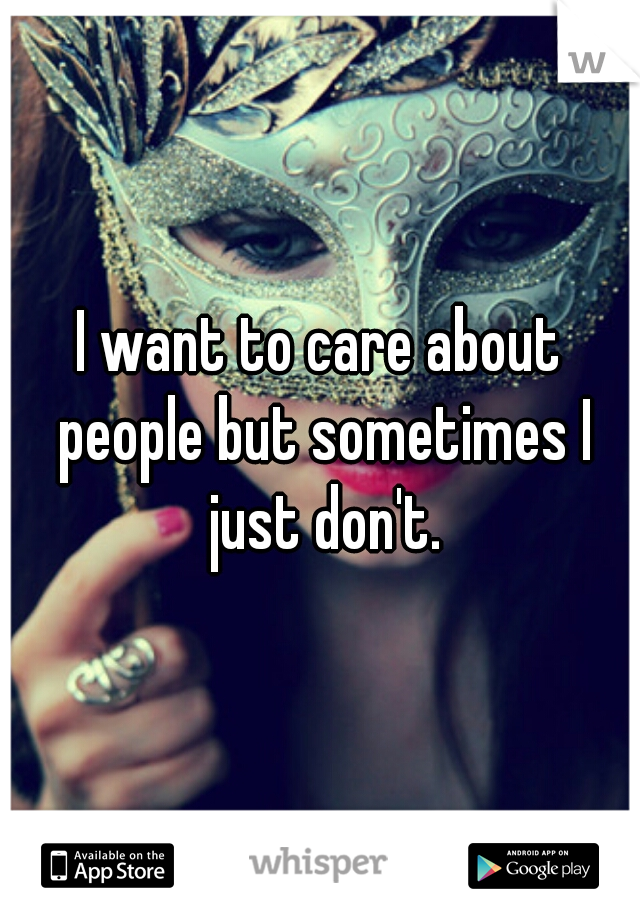 I want to care about people but sometimes I just don't.