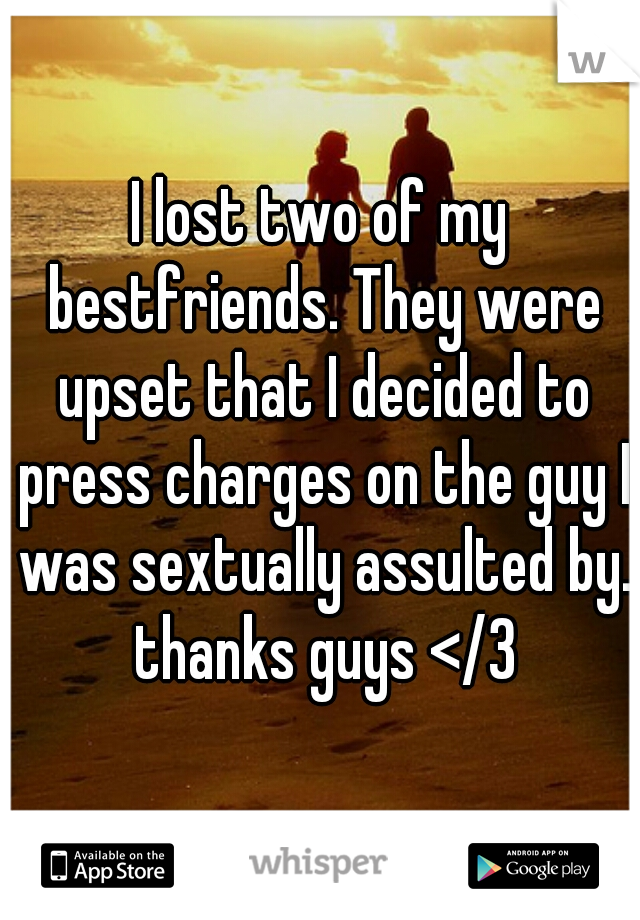 I lost two of my bestfriends. They were upset that I decided to press charges on the guy I was sextually assulted by. thanks guys </3
