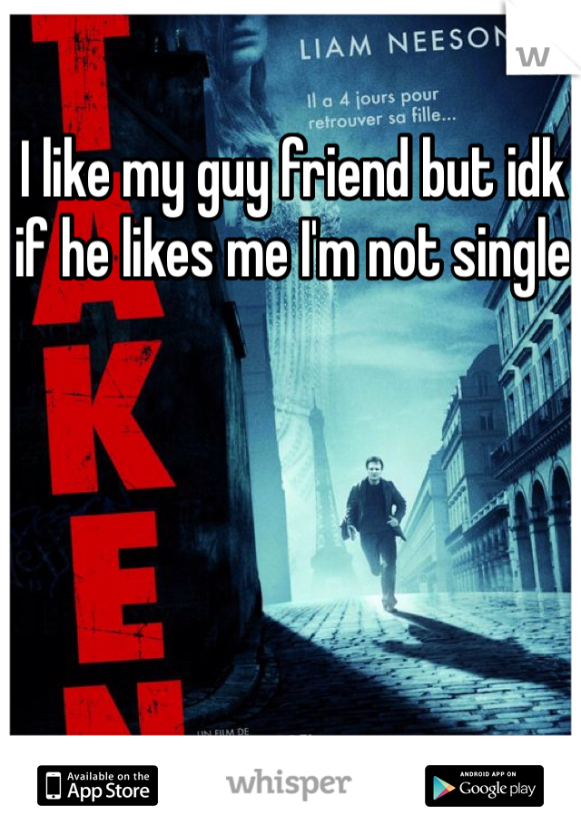 I like my guy friend but idk if he likes me I'm not single 