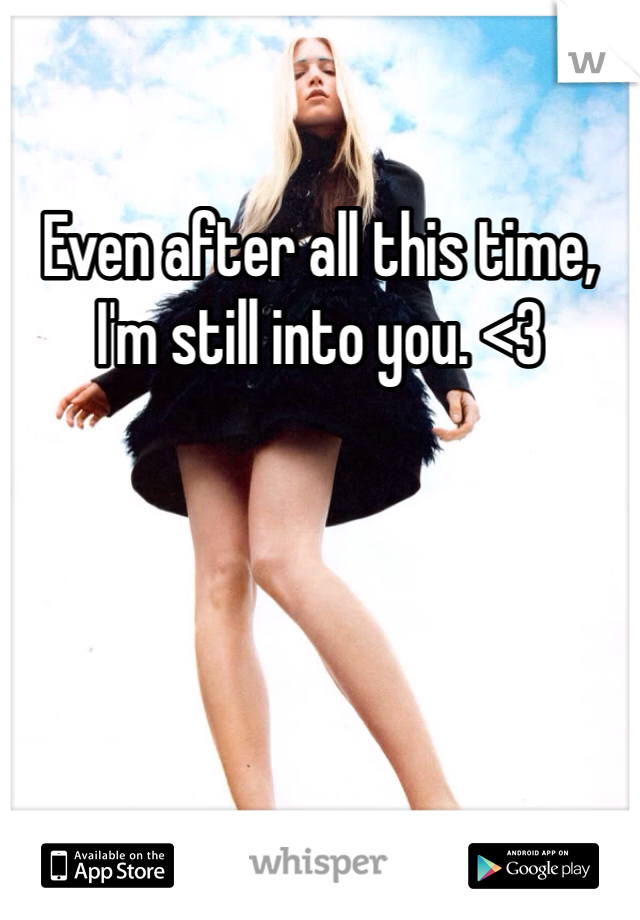 Even after all this time, I'm still into you. <3