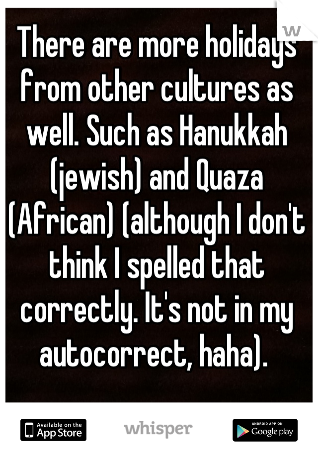 There are more holidays from other cultures as well. Such as Hanukkah (jewish) and Quaza (African) (although I don't think I spelled that correctly. It's not in my autocorrect, haha). 